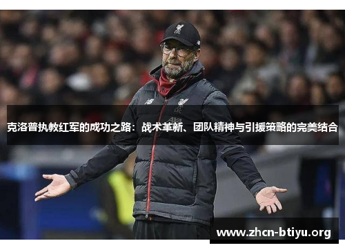 克洛普执教红军的成功之路：战术革新、团队精神与引援策略的完美结合