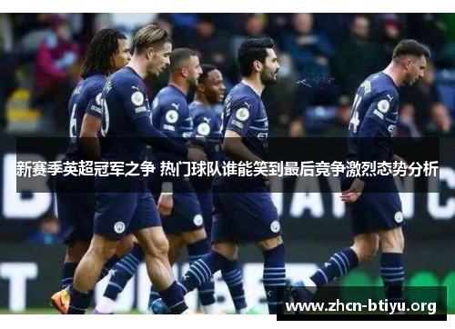 新赛季英超冠军之争 热门球队谁能笑到最后竞争激烈态势分析
