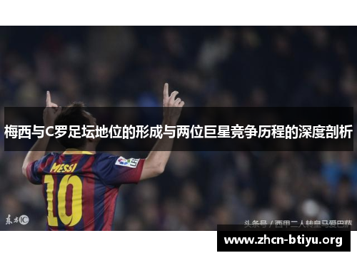 梅西与C罗足坛地位的形成与两位巨星竞争历程的深度剖析