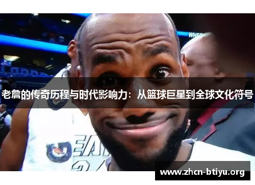 老詹的传奇历程与时代影响力：从篮球巨星到全球文化符号