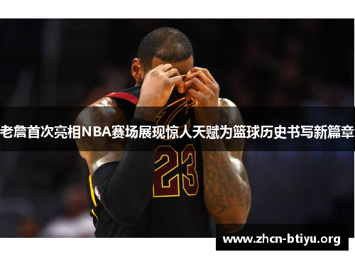 老詹首次亮相NBA赛场展现惊人天赋为篮球历史书写新篇章