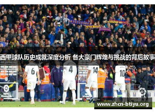 西甲球队历史成就深度分析 各大豪门辉煌与挑战的背后故事