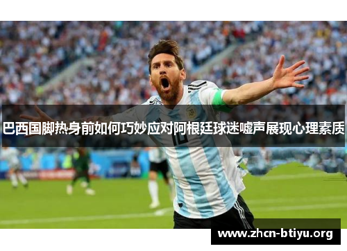 巴西国脚热身前如何巧妙应对阿根廷球迷嘘声展现心理素质