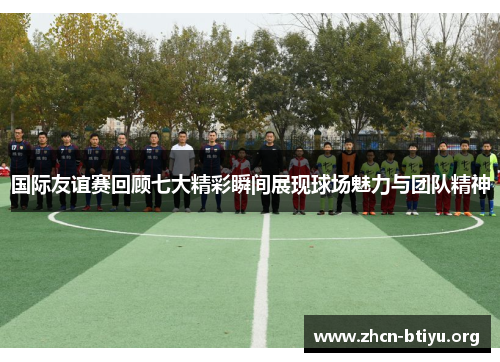 国际友谊赛回顾七大精彩瞬间展现球场魅力与团队精神