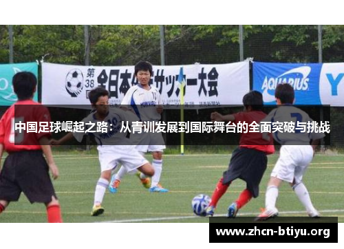 中国足球崛起之路：从青训发展到国际舞台的全面突破与挑战