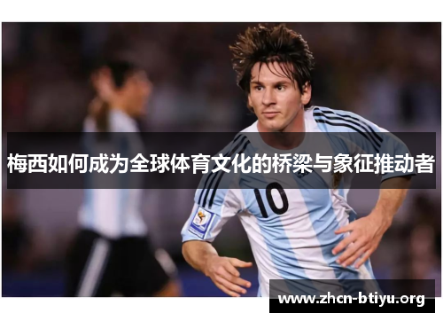 梅西如何成为全球体育文化的桥梁与象征推动者