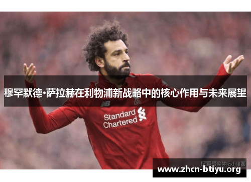 穆罕默德·萨拉赫在利物浦新战略中的核心作用与未来展望