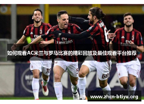 如何观看AC米兰与罗马比赛的精彩回放及最佳观看平台推荐