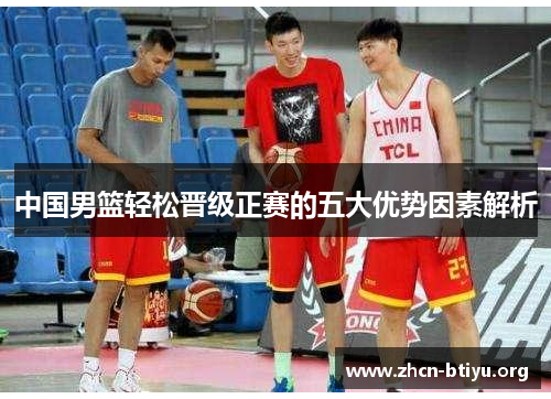 中国男篮轻松晋级正赛的五大优势因素解析