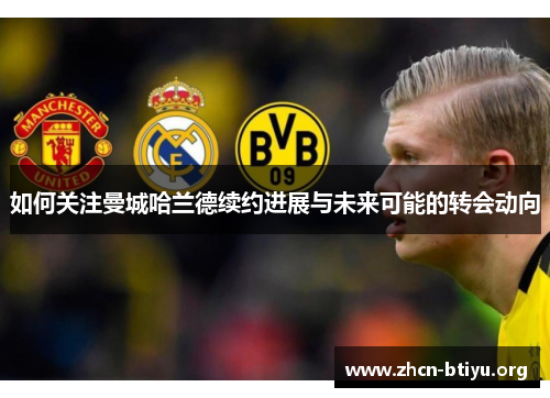 如何关注曼城哈兰德续约进展与未来可能的转会动向