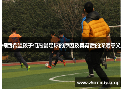 梅西希望孩子们热爱足球的原因及其背后的深远意义