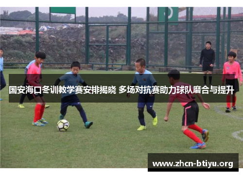 国安海口冬训教学赛安排揭晓 多场对抗赛助力球队磨合与提升