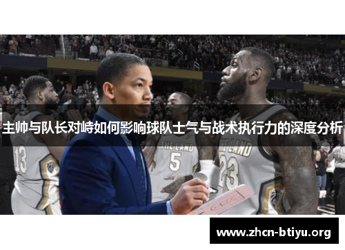 主帅与队长对峙如何影响球队士气与战术执行力的深度分析