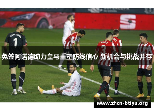 免签阿诺德助力皇马重塑防线信心 新机会与挑战并存