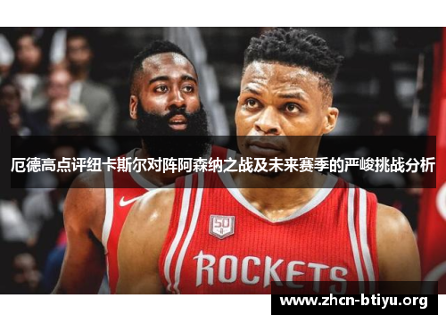 厄德高点评纽卡斯尔对阵阿森纳之战及未来赛季的严峻挑战分析