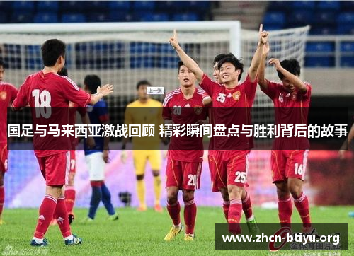 国足与马来西亚激战回顾 精彩瞬间盘点与胜利背后的故事