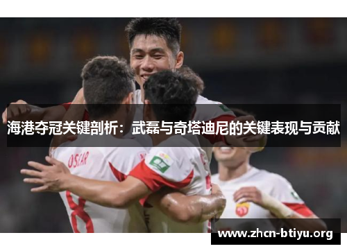 海港夺冠关键剖析：武磊与奇塔迪尼的关键表现与贡献