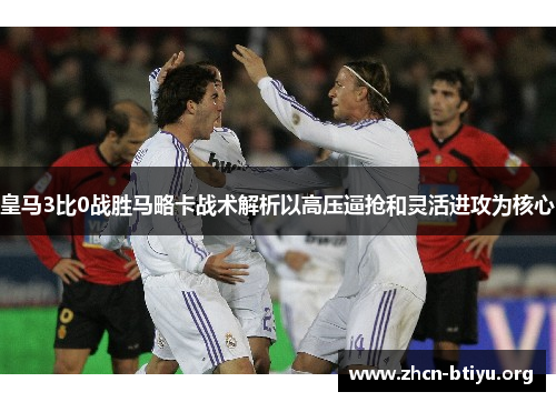 皇马3比0战胜马略卡战术解析以高压逼抢和灵活进攻为核心