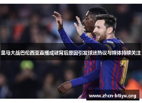 皇马大战巴伦西亚直播成谜背后原因引发球迷热议与媒体持续关注