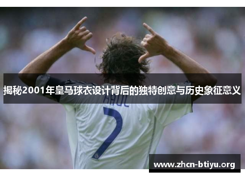 揭秘2001年皇马球衣设计背后的独特创意与历史象征意义