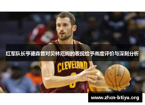 红军队长亨德森曾对贝林厄姆的表现给予高度评价与深刻分析