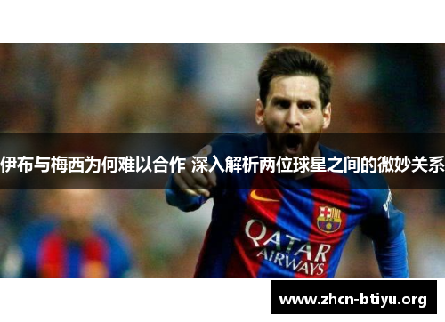 伊布与梅西为何难以合作 深入解析两位球星之间的微妙关系