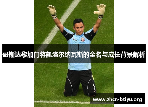 哥斯达黎加门将凯洛尔纳瓦斯的全名与成长背景解析