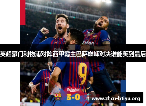 英超豪门利物浦对阵西甲霸主巴萨巅峰对决谁能笑到最后