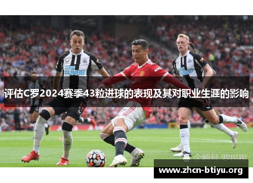 评估C罗2024赛季43粒进球的表现及其对职业生涯的影响