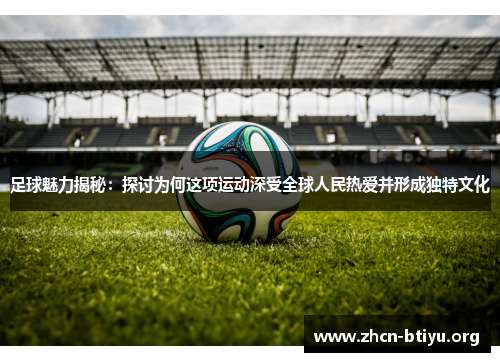 足球魅力揭秘：探讨为何这项运动深受全球人民热爱并形成独特文化