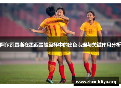 阿尔瓦雷斯在墨西哥超级杯中的出色表现与关键作用分析 阿尔瓦雷斯在墨西哥超级杯中的出色表现与关键作用分析