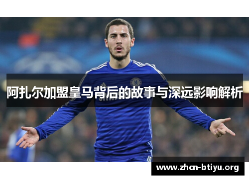 阿扎尔加盟皇马背后的故事与深远影响解析