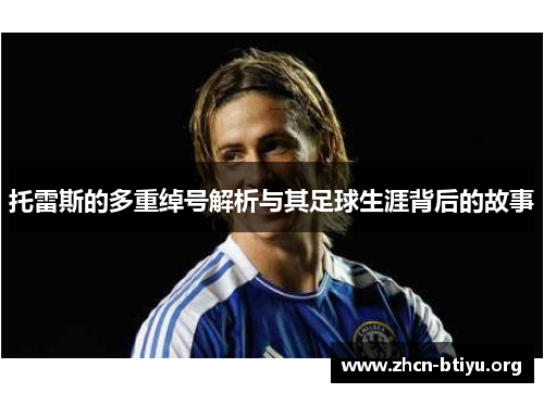托雷斯的多重绰号解析与其足球生涯背后的故事 托雷斯的多重绰号解析与其足球生涯背后的故事
