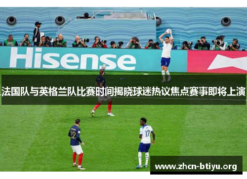 法国队与英格兰队比赛时间揭晓球迷热议焦点赛事即将上演 法国队与英格兰队比赛时间揭晓球迷热议焦点赛事即将上演