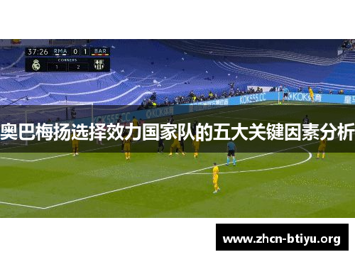 奥巴梅扬选择效力国家队的五大关键因素分析