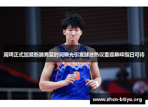 周琦正式加盟新疆男篮时间曝光引发球迷热议重返巅峰指日可待