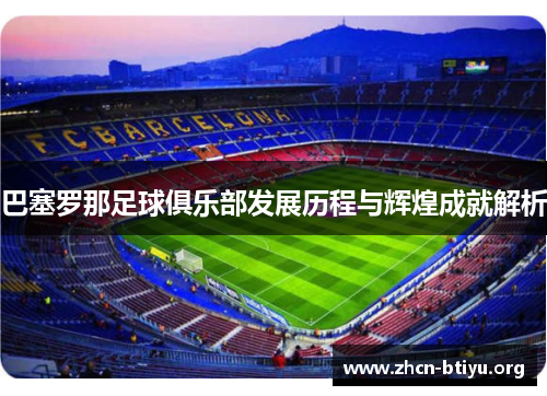 巴塞罗那足球俱乐部发展历程与辉煌成就解析