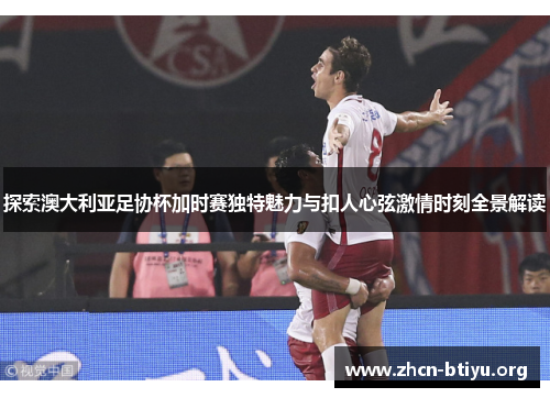 探索澳大利亚足协杯加时赛独特魅力与扣人心弦激情时刻全景解读
