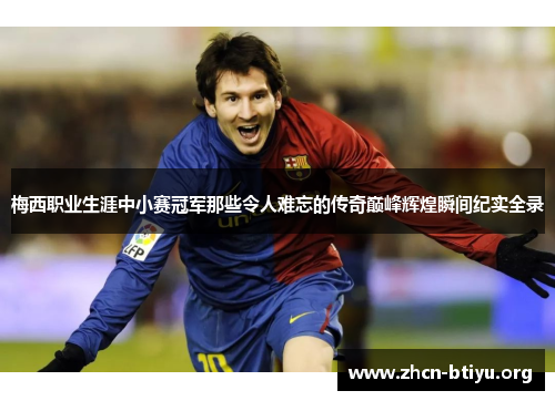 梅西职业生涯中小赛冠军那些令人难忘的传奇巅峰辉煌瞬间纪实全录