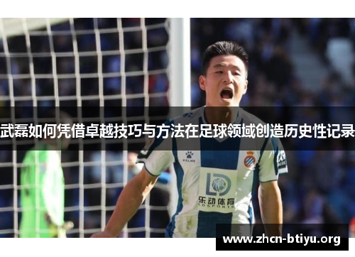 武磊如何凭借卓越技巧与方法在足球领域创造历史性记录 武磊如何凭借卓越技巧与方法在足球领域创造历史性记录