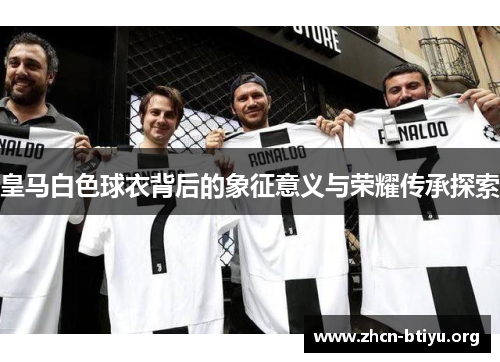 皇马白色球衣背后的象征意义与荣耀传承探索 皇马白色球衣背后的象征意义与荣耀传承探索