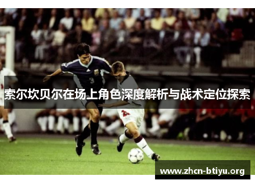 索尔坎贝尔在场上角色深度解析与战术定位探索 索尔坎贝尔在场上角色深度解析与战术定位探索