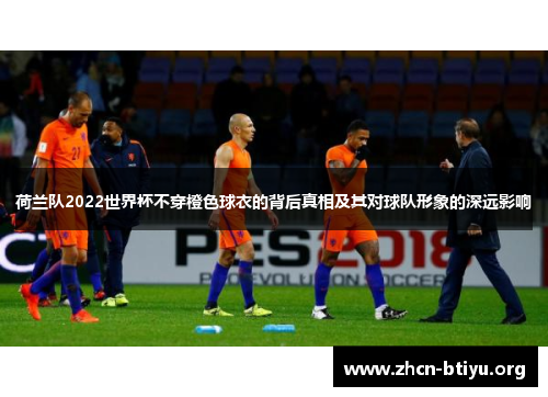 荷兰队2022世界杯不穿橙色球衣的背后真相及其对球队形象的深远影响