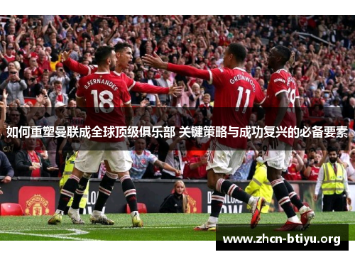 如何重塑曼联成全球顶级俱乐部 关键策略与成功复兴的必备要素