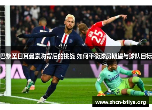 巴黎圣日耳曼豪购背后的挑战 如何平衡球员期望与球队目标