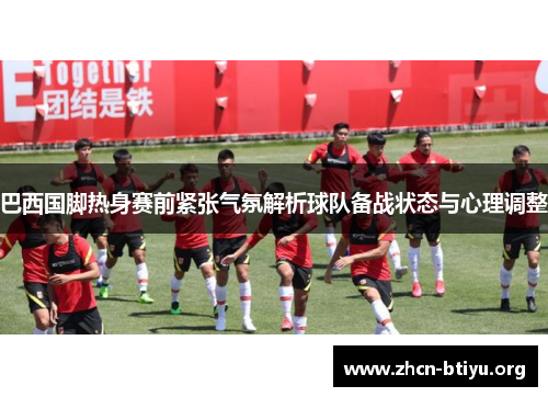 巴西国脚热身赛前紧张气氛解析球队备战状态与心理调整