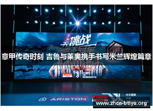 意甲传奇时刻 吉鲁与莱奥携手书写米兰辉煌篇章