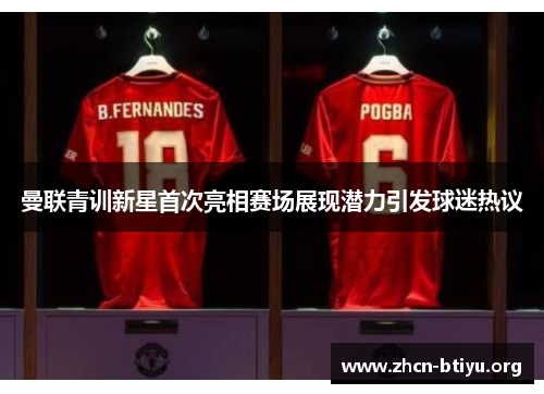 曼联青训新星首次亮相赛场展现潜力引发球迷热议 曼联青训新星首次亮相赛场展现潜力引发球迷热议