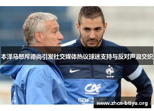 本泽马怒斥德尚引发社交媒体热议球迷支持与反对声浪交织